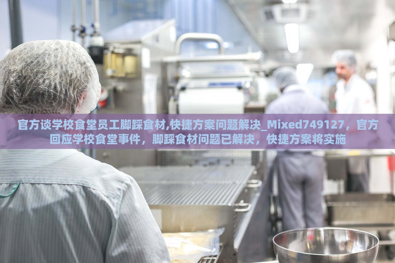 官方谈学校食堂员工脚踩食材,快捷方案问题解决_Mixed749127，官方回应学校食堂事件，脚踩食材问题已解决，快捷方案将实施