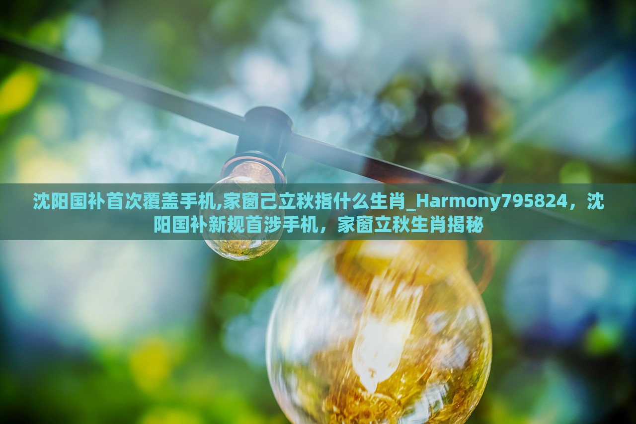 沈阳国补首次覆盖手机,家窗己立秋指什么生肖_Harmony795824，沈阳国补新规首涉手机，家窗立秋生肖揭秘