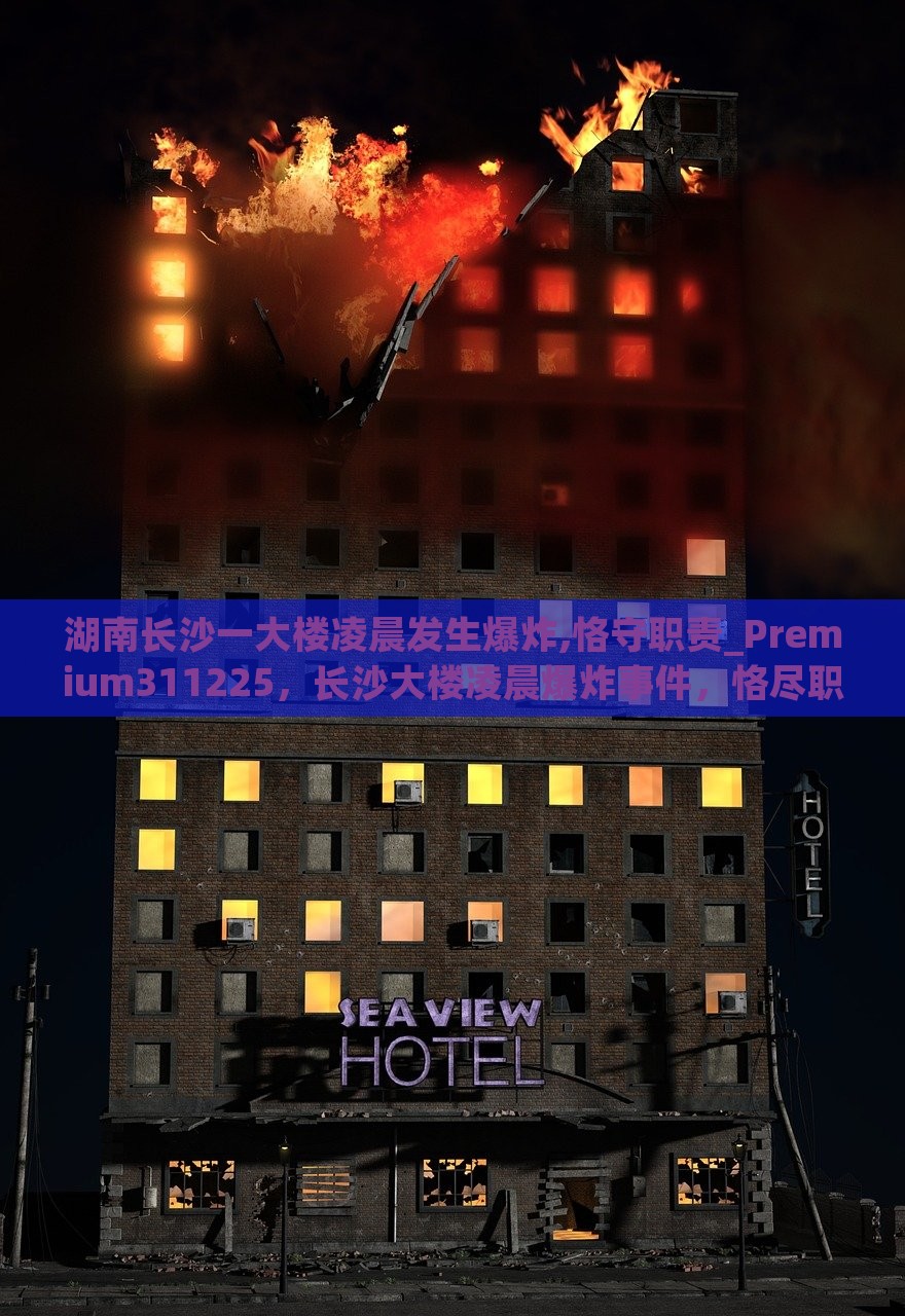 湖南长沙一大楼凌晨发生爆炸,恪守职责_Premium311225，长沙大楼凌晨爆炸事件，恪尽职守，紧急救援进行时