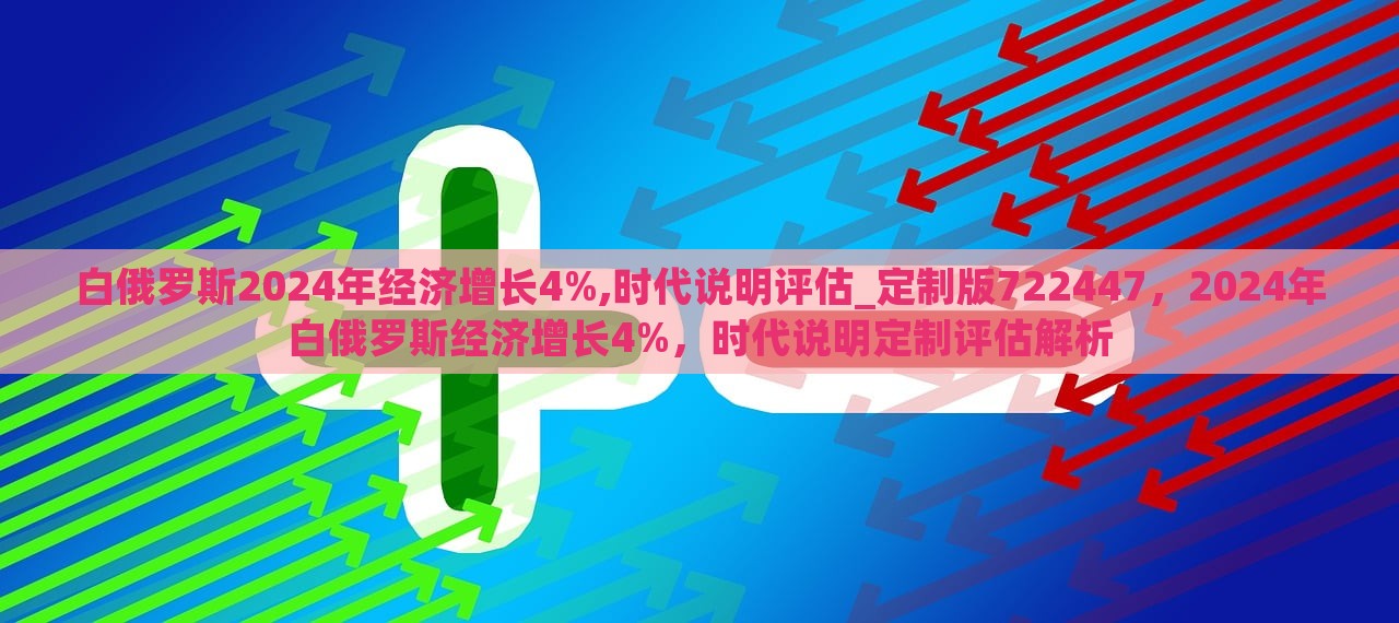 白俄罗斯2024年经济增长4%,时代说明评估_定制版722447，2024年白俄罗斯经济增长4%，时代说明定制评估解析