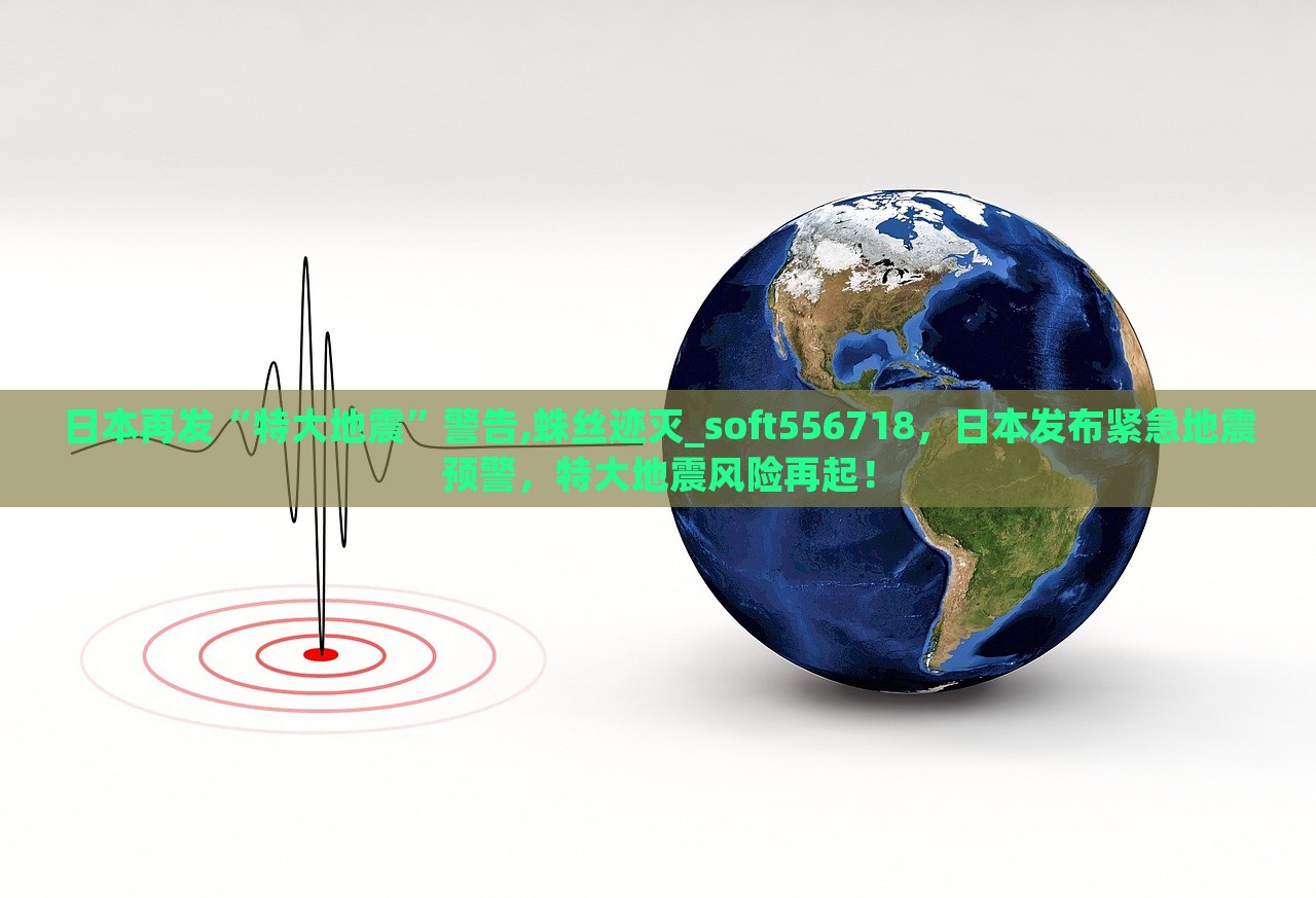 日本再发“特大地震”警告,蛛丝迹灭_soft556718，日本发布紧急地震预警，特大地震风险再起！