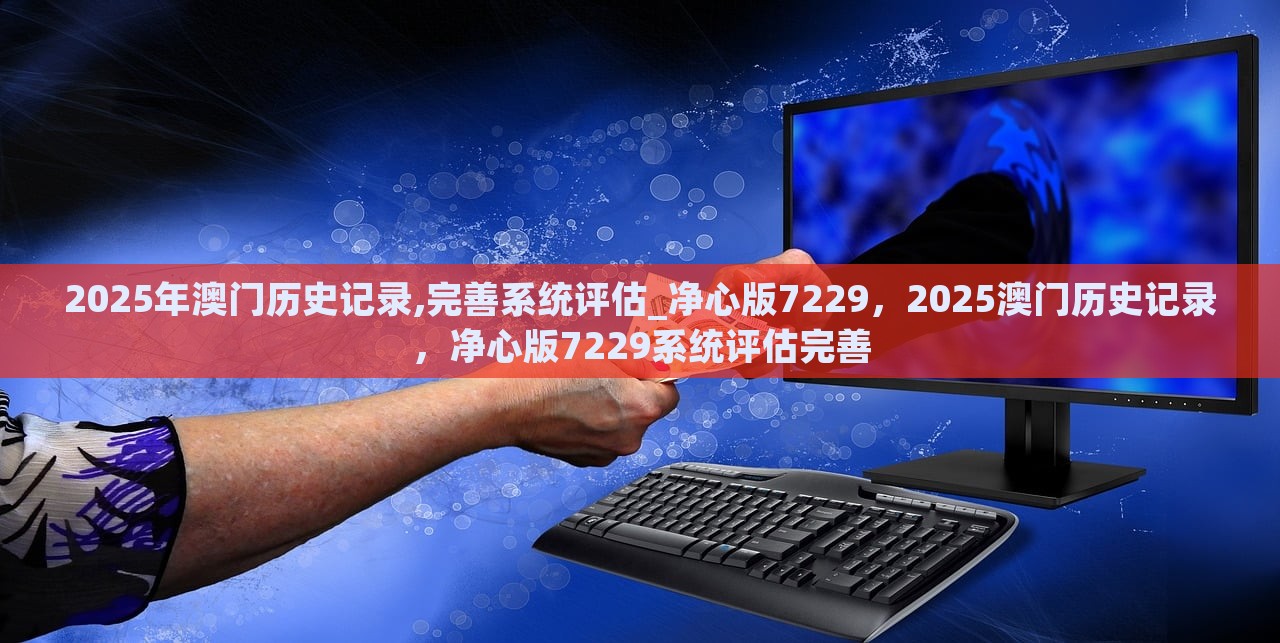 2025年澳门历史记录,完善系统评估_净心版7229，2025澳门历史记录，净心版7229系统评估完善