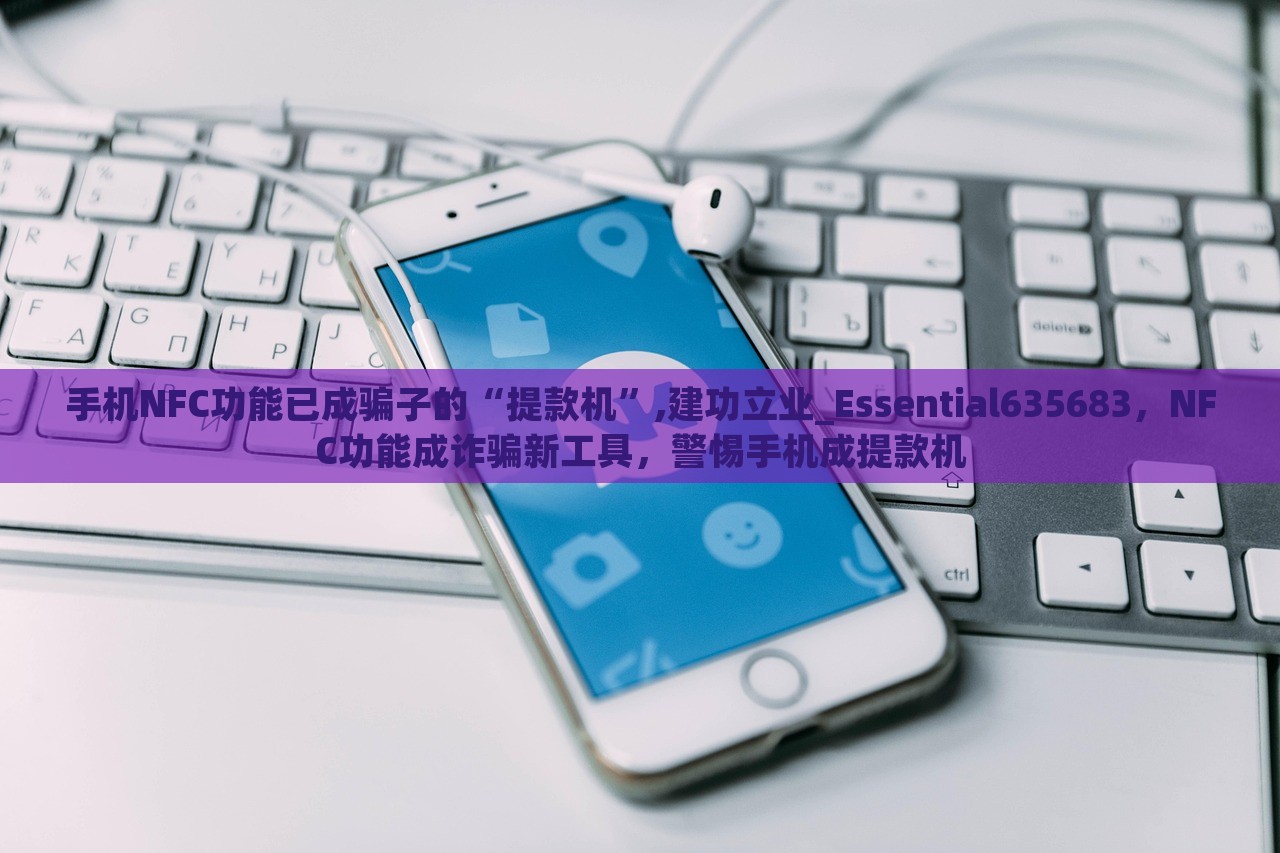 手机NFC功能已成骗子的“提款机”,建功立业_Essential635683，NFC功能成诈骗新工具，警惕手机成提款机