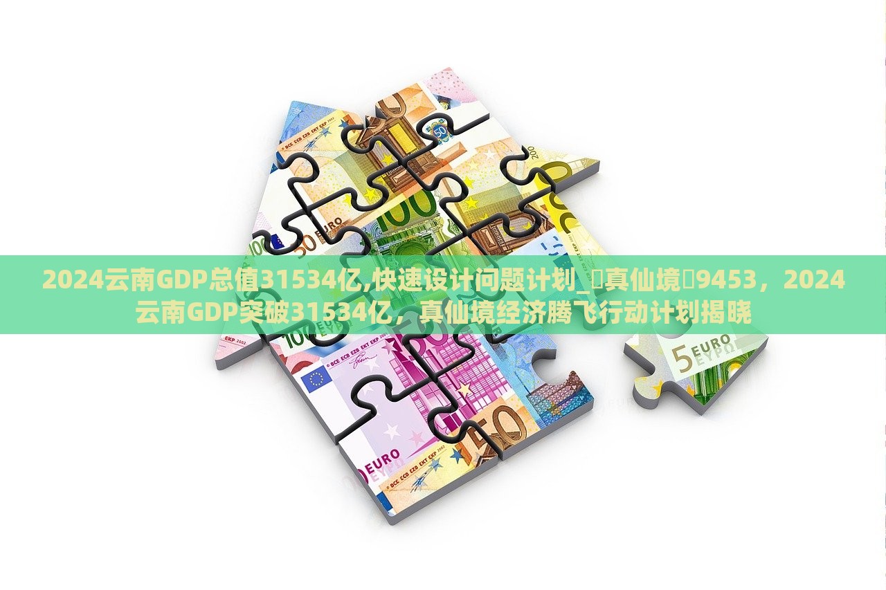 2024云南GDP总值31534亿,快速设计问题计划_?真仙境?9453，2024云南GDP突破31534亿，真仙境经济腾飞行动计划揭晓