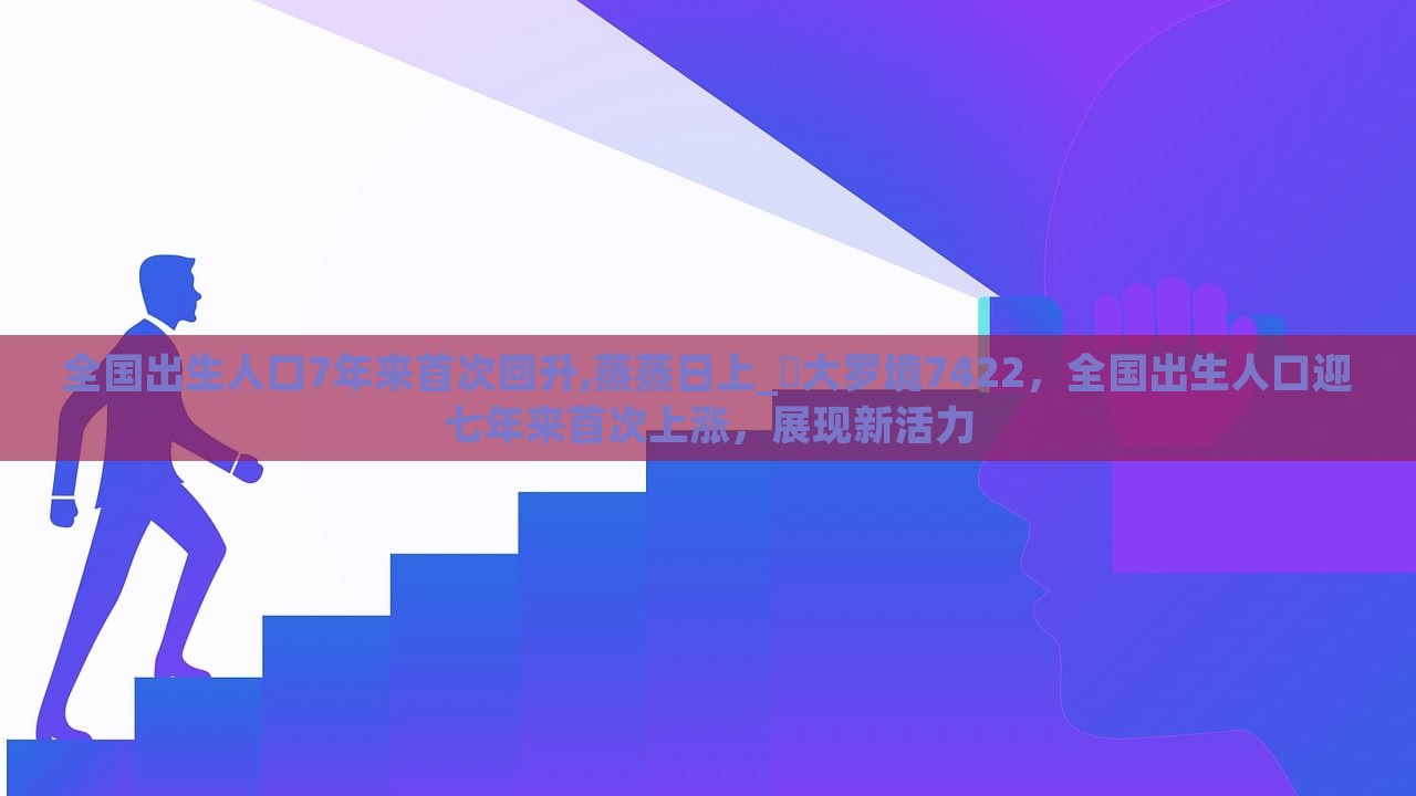 全国出生人口7年来首次回升,蒸蒸日上_?大罗境7422，全国出生人口迎七年来首次上涨，展现新活力