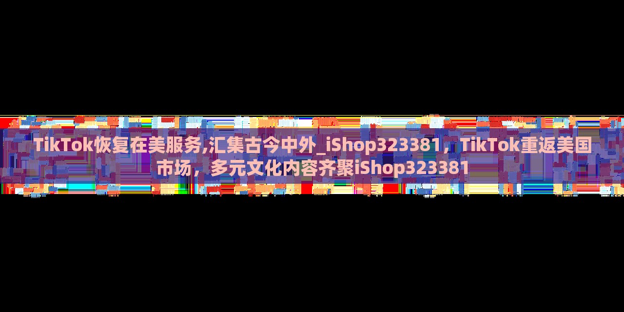 TikTok恢复在美服务,汇集古今中外_iShop323381，TikTok重返美国市场，多元文化内容齐聚iShop323381