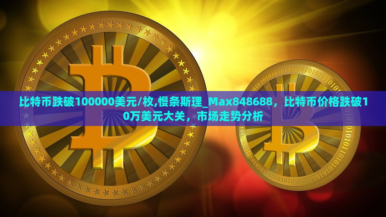 比特币跌破100000美元/枚,慢条斯理_Max848688，比特币价格跌破10万美元大关，市场走势分析