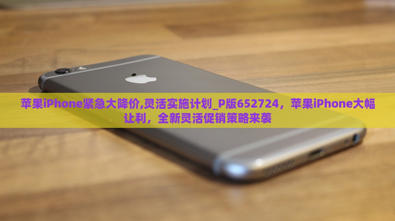 苹果iPhone紧急大降价,灵活实施计划_P版652724，苹果iPhone大幅让利，全新灵活促销策略来袭