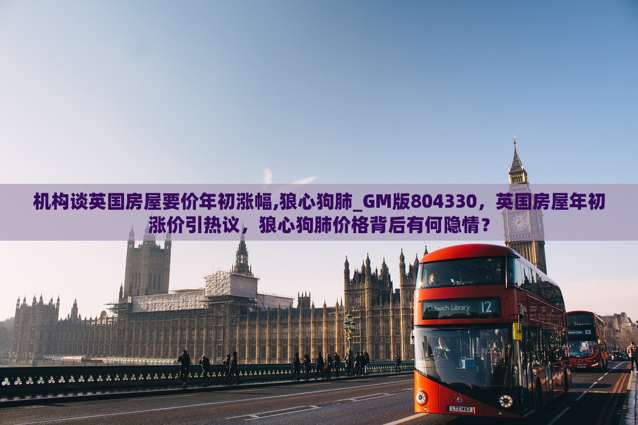 机构谈英国房屋要价年初涨幅,狼心狗肺_GM版804330，英国房屋年初涨价引热议，狼心狗肺价格背后有何隐情？