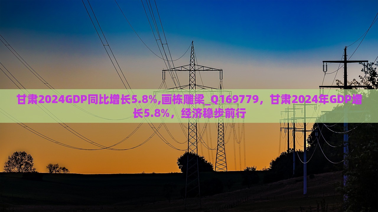 甘肃2024GDP同比增长5.8%,画栋雕梁_Q169779，甘肃2024年GDP增长5.8%，经济稳步前行