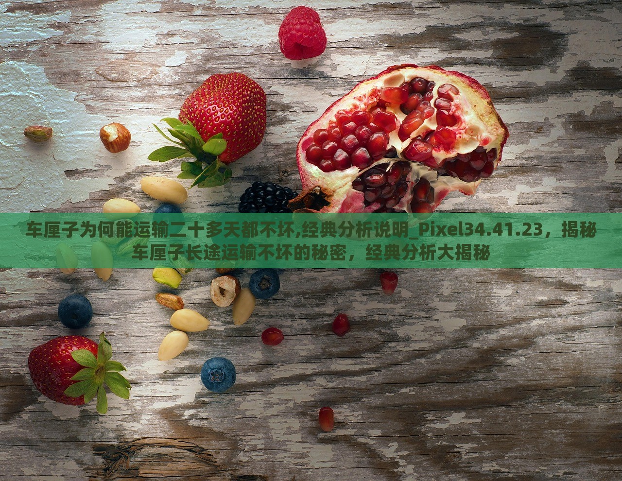 车厘子为何能运输二十多天都不坏,经典分析说明_Pixel34.41.23，揭秘车厘子长途运输不坏的秘密，经典分析大揭秘，揭秘车厘子长途运输不坏的秘密，经典分析说明与运输技术解析????????????????????????????????????????????????????????????????????