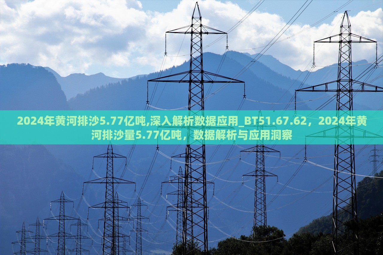 2024年黄河排沙5.77亿吨,深入解析数据应用_BT51.67.62，2024年黄河排沙量5.77亿吨，数据解析与应用洞察，揭秘2024年黄河排沙量达5.77亿吨，数据解析与应用洞察