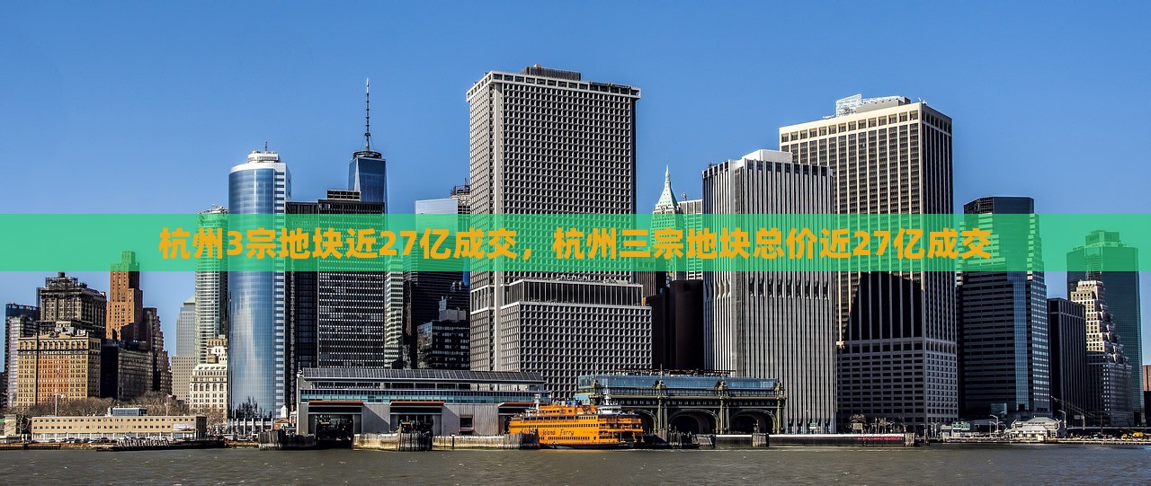 杭州3宗地块近27亿成交，杭州三宗地块总价近27亿成交，杭州三宗地块总价近27亿成功交易