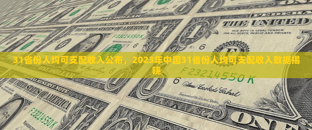 31省份人均可支配收入公布，2023年中国31省份人均可支配收入数据揭晓，2023年中国31省份人均可支配收入数据公布