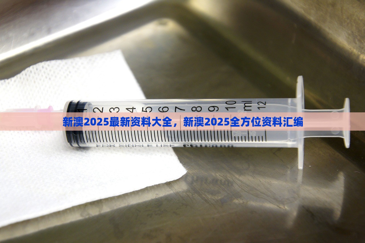 新澳2025最新资料大全，新澳2025全方位资料汇编，新澳2025最新资料汇编大全