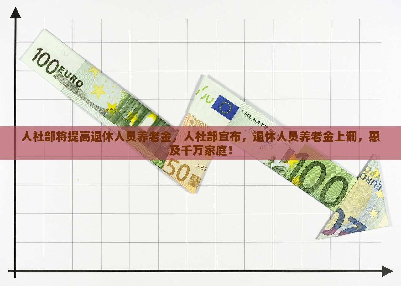 人社部将提高退休人员养老金，人社部宣布，退休人员养老金上调，惠及千万家庭！，人社部宣布提高退休人员养老金，惠及千万家庭喜迎利好消息！