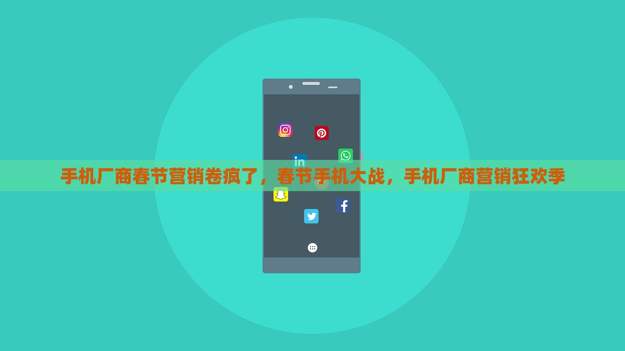 手机厂商春节营销卷疯了，春节手机大战，手机厂商营销狂欢季，春节手机大战，手机厂商营销狂欢季全面开启