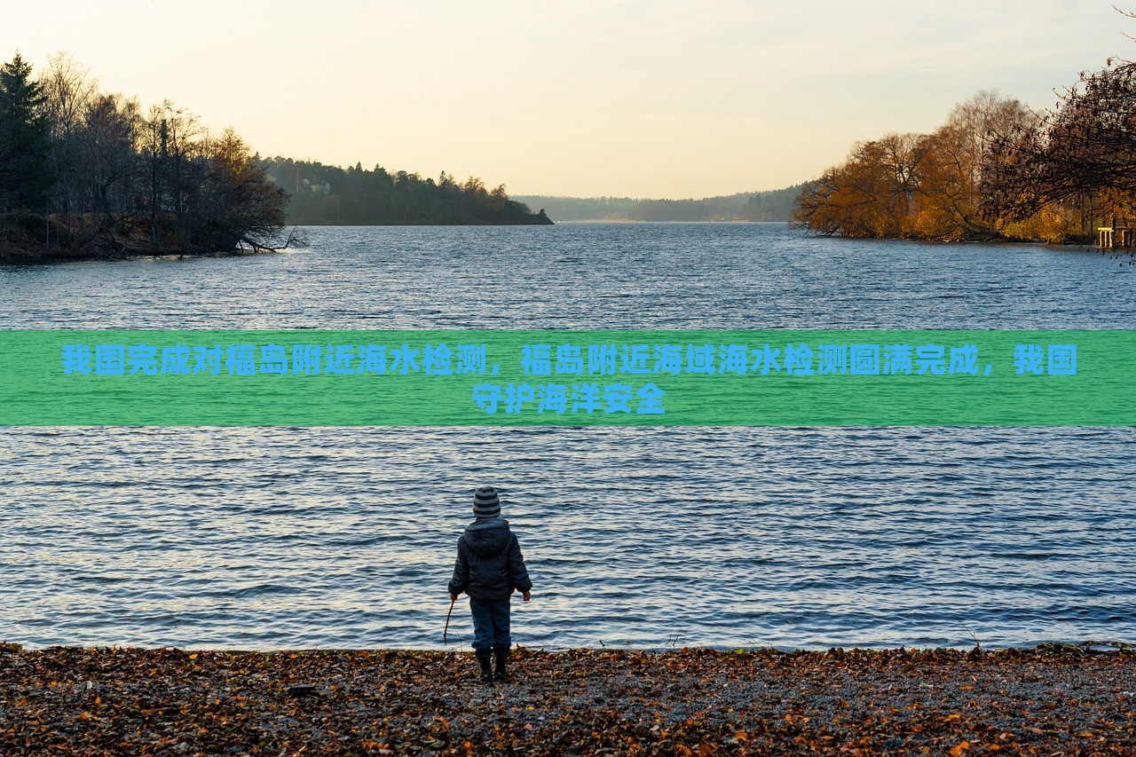 我国完成对福岛附近海水检测，福岛附近海域海水检测圆满完成，我国守护海洋安全，我国圆满完成福岛附近海域海水检测，守护海洋安全使命达成