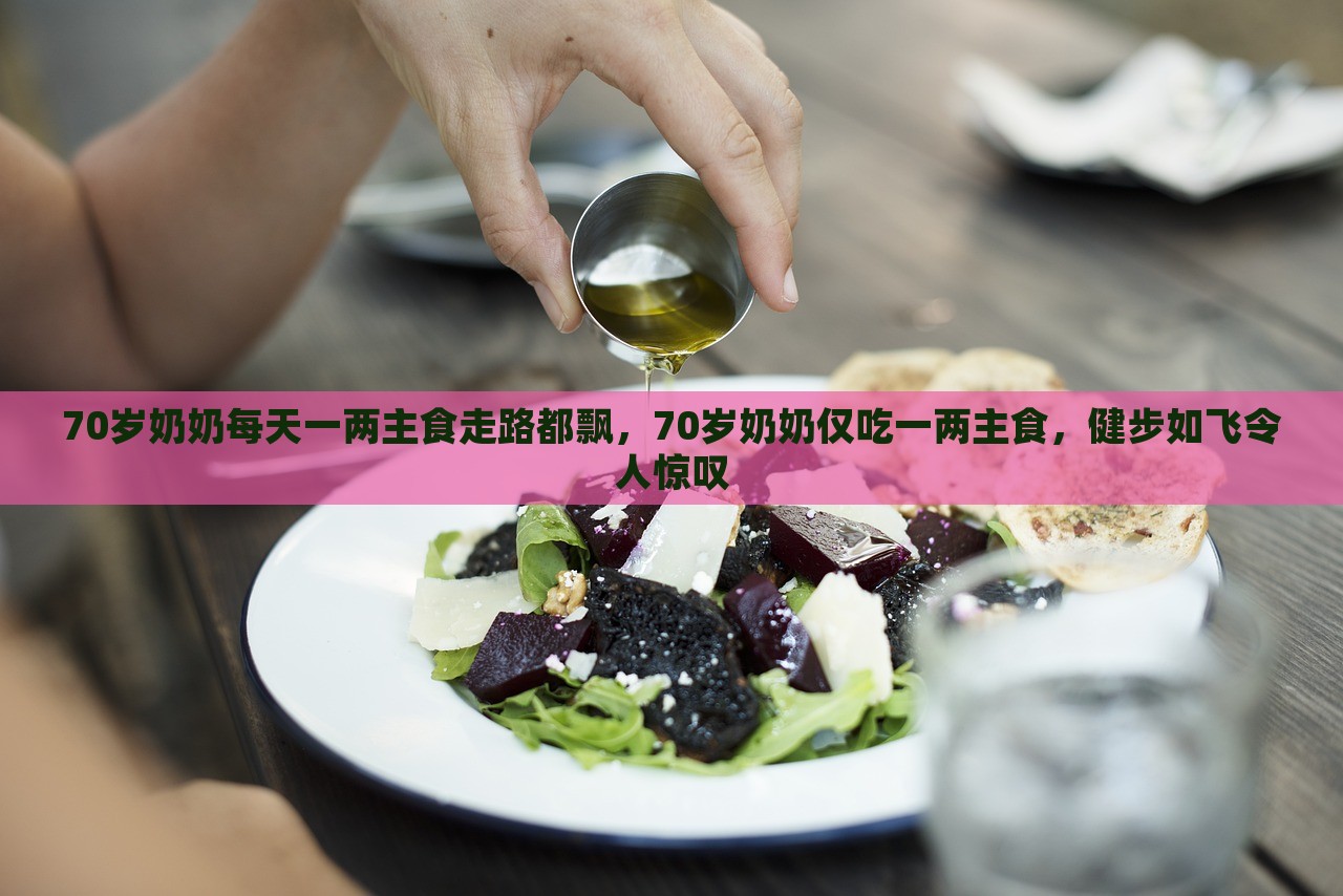 70岁奶奶每天一两主食走路都飘，70岁奶奶仅吃一两主食，健步如飞令人惊叹，70岁奶奶的饮食与行走，主食摄入与活力四溢的奇迹？