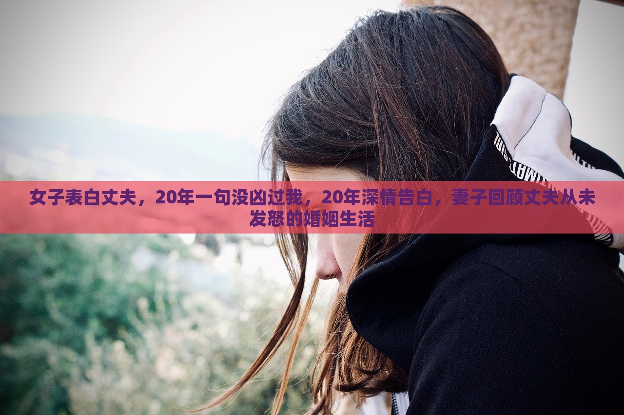 女子表白丈夫，20年一句没凶过我，20年深情告白，妻子回顾丈夫从未发怒的婚姻生活，妻子深情回顾，二十年恩爱如初，丈夫的温柔守护无怒的婚姻生活