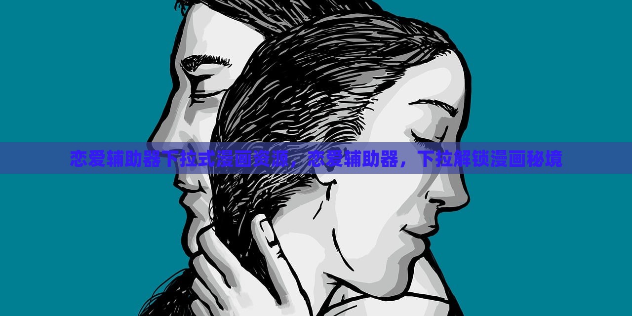 恋爱辅助器下拉式漫画资源，恋爱辅助器，下拉解锁漫画秘境，恋爱辅助器漫画，解锁恋爱秘境，下拉式阅读开启！