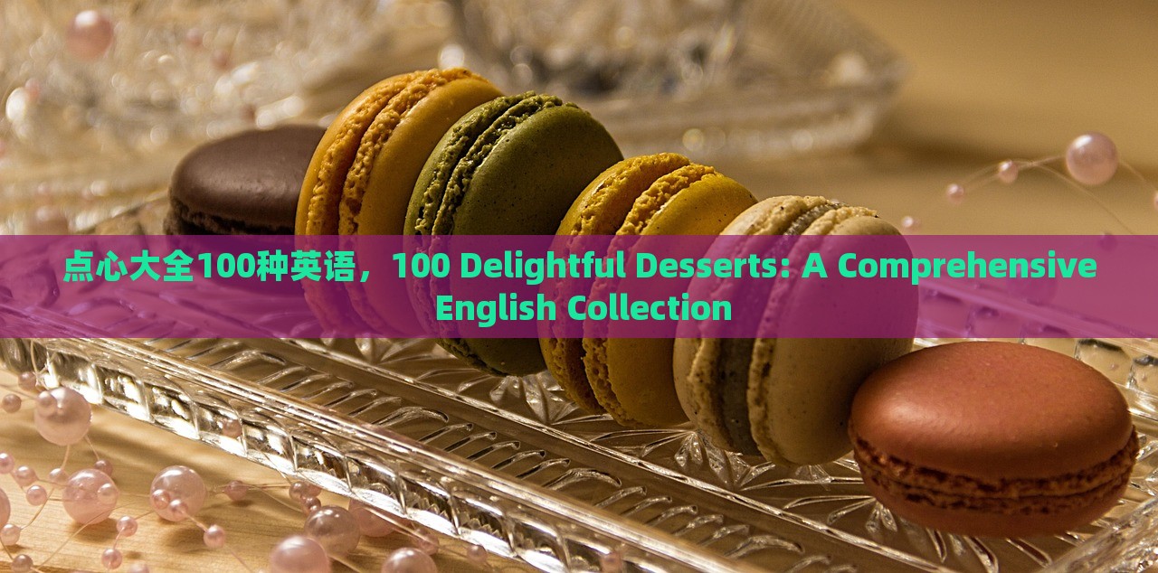 点心大全100种英语，100 Delightful Desserts: A Comprehensive English Collection，全球点心盛宴，100种美味甜点英文食谱集锦