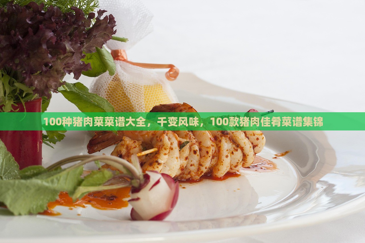 100种猪肉菜菜谱大全，千变风味，100款猪肉佳肴菜谱集锦，100种猪肉佳肴菜谱集锦，风味多变的美食之旅