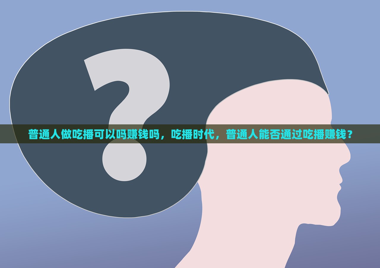 普通人做吃播可以吗赚钱吗，吃播时代，普通人能否通过吃播赚钱？，普通人能否通过吃播赚钱，吃播时代的机遇与挑战