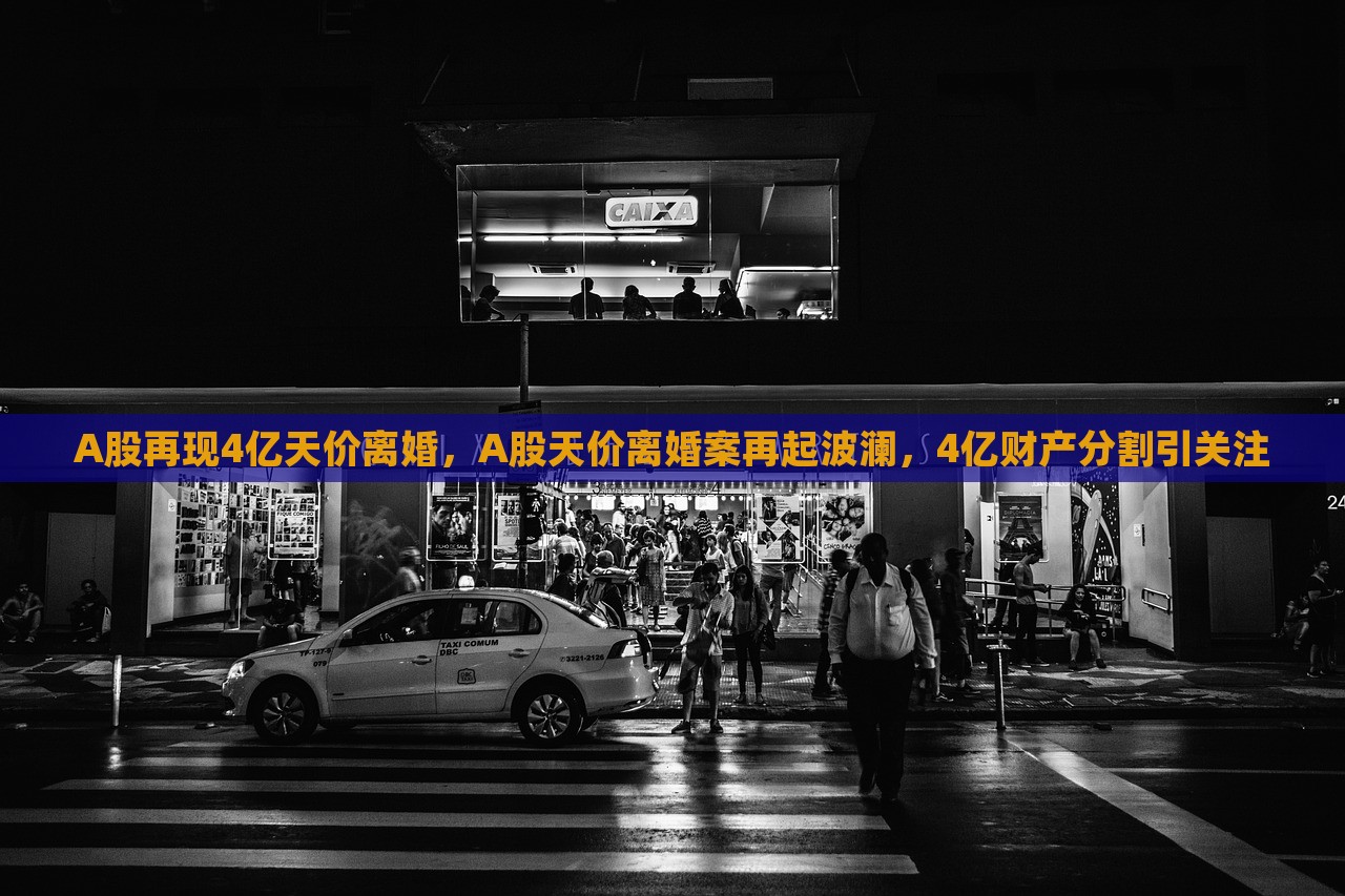 A股再现4亿天价离婚，A股天价离婚案再起波澜，4亿财产分割引关注，A股再现天价离婚案，财产分割达四亿引发关注