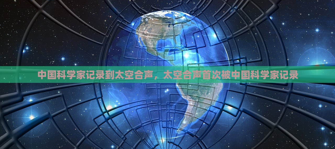 中国科学家记录到太空合声，太空合声首次被中国科学家记录，中国科学家首次记录到太空合声