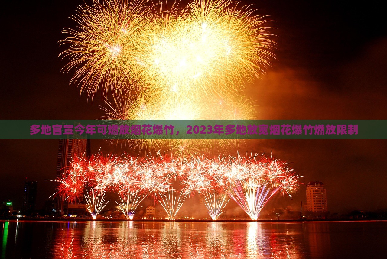 多地官宣今年可燃放烟花爆竹，2023年多地放宽烟花爆竹燃放限制，2023年多地区放宽烟花爆竹燃放限制，多地官宣可燃放烟花爆竹