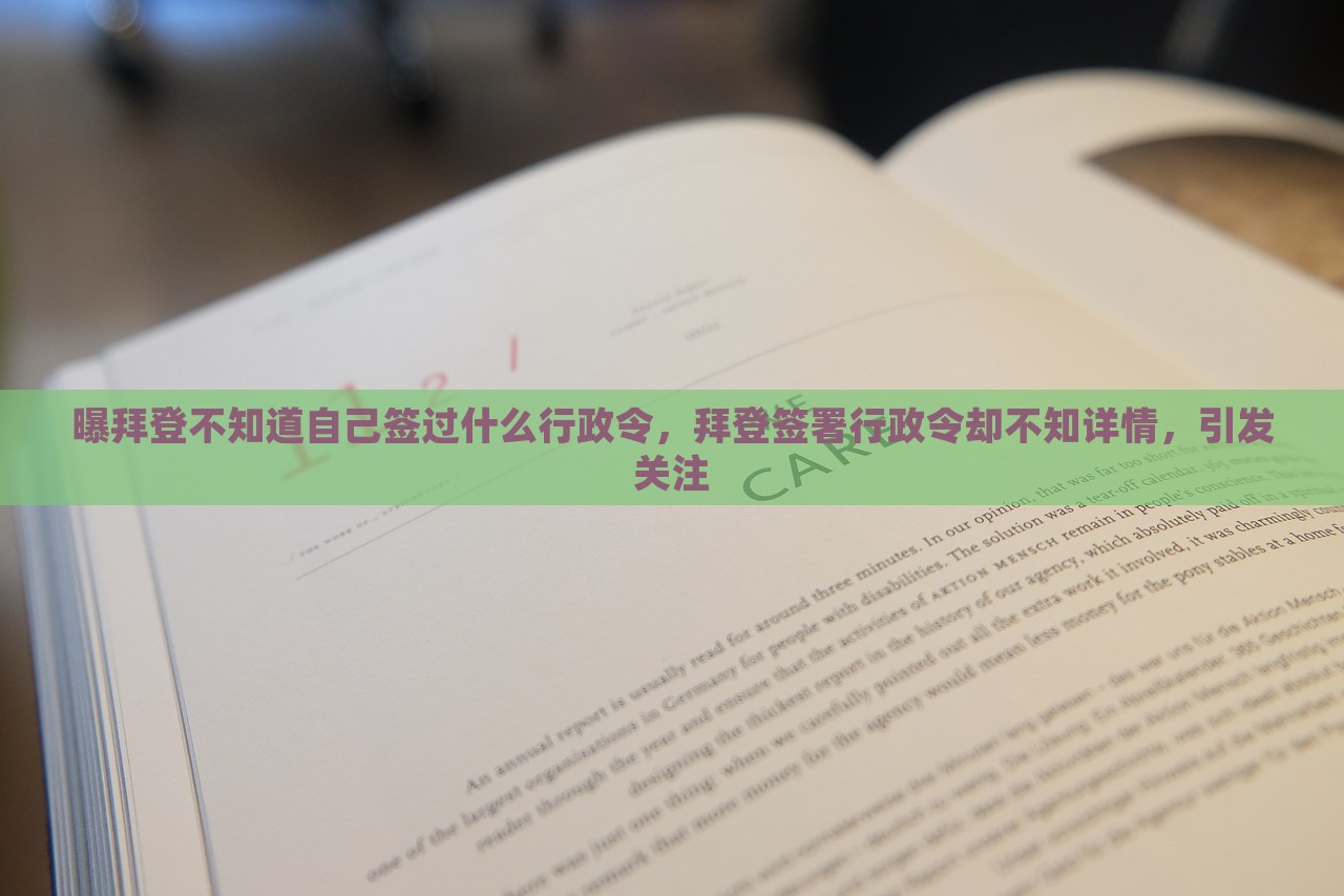 曝拜登不知道自己签过什么行政令，拜登签署行政令却不知详情，引发关注，拜登签署行政令细节成谜，引发关注热议