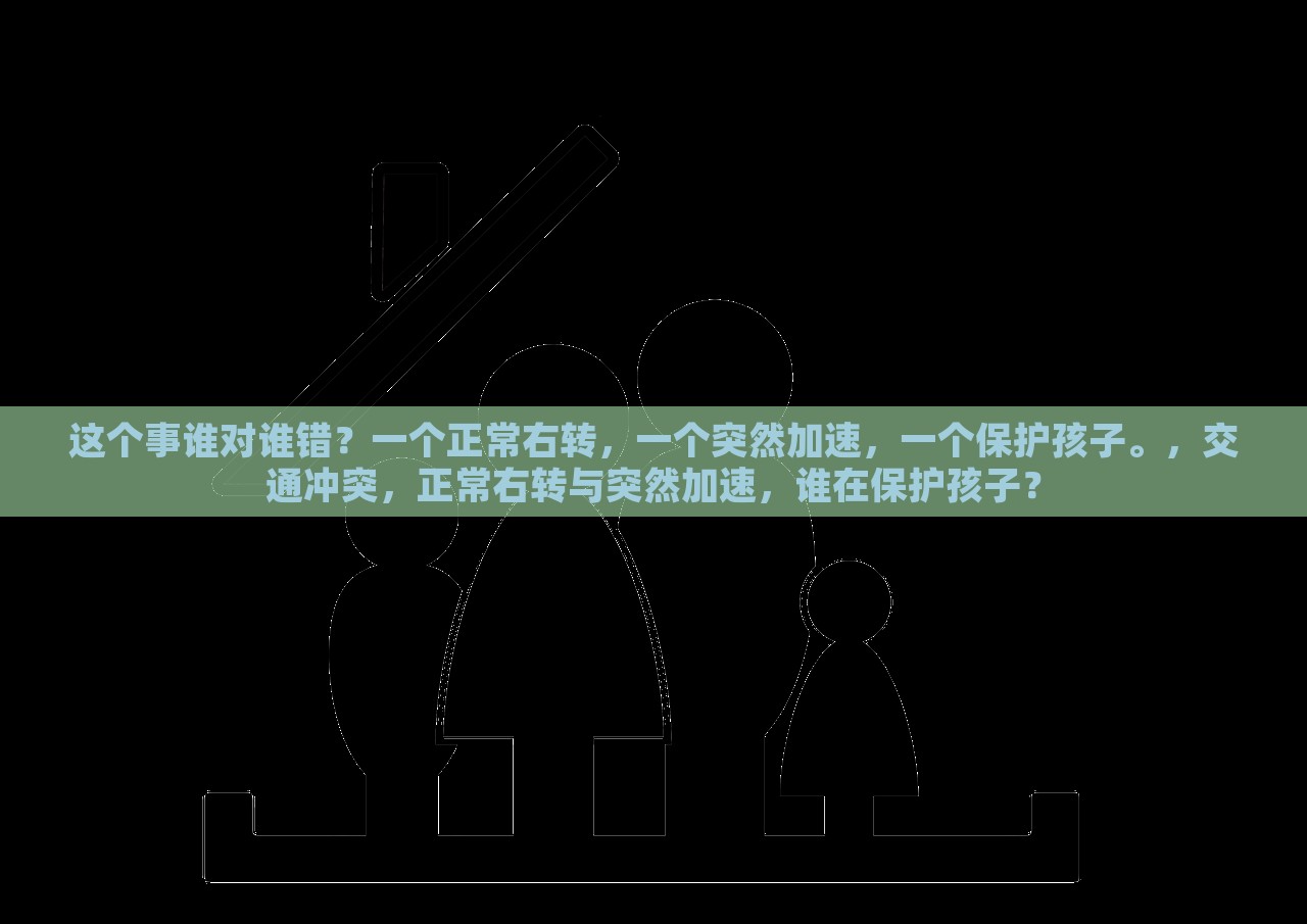 这个事谁对谁错？一个正常右转，一个突然加速，一个保护孩子。，交通冲突，正常右转与突然加速，谁在保护孩子？，交通冲突，正常右转与突然加速，谁在保护孩子？——责任与行为的探讨。