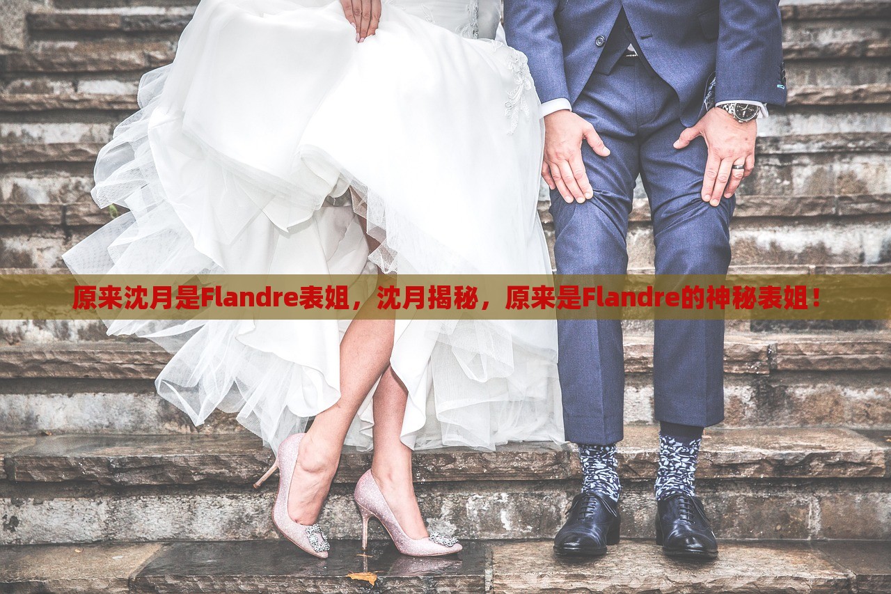 原来沈月是Flandre表姐，沈月揭秘，原来是Flandre的神秘表姐！，揭秘Flandre的神秘背景，沈月竟是他的表姐！