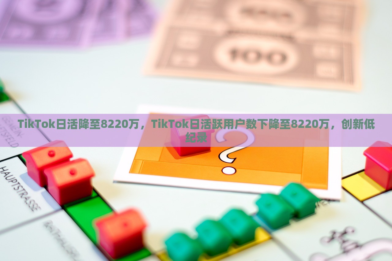 TikTok日活降至8220万，TikTok日活跃用户数下降至8220万，创新低纪录，TikTok日活跃用户数骤降至8220万，创历史新低纪录