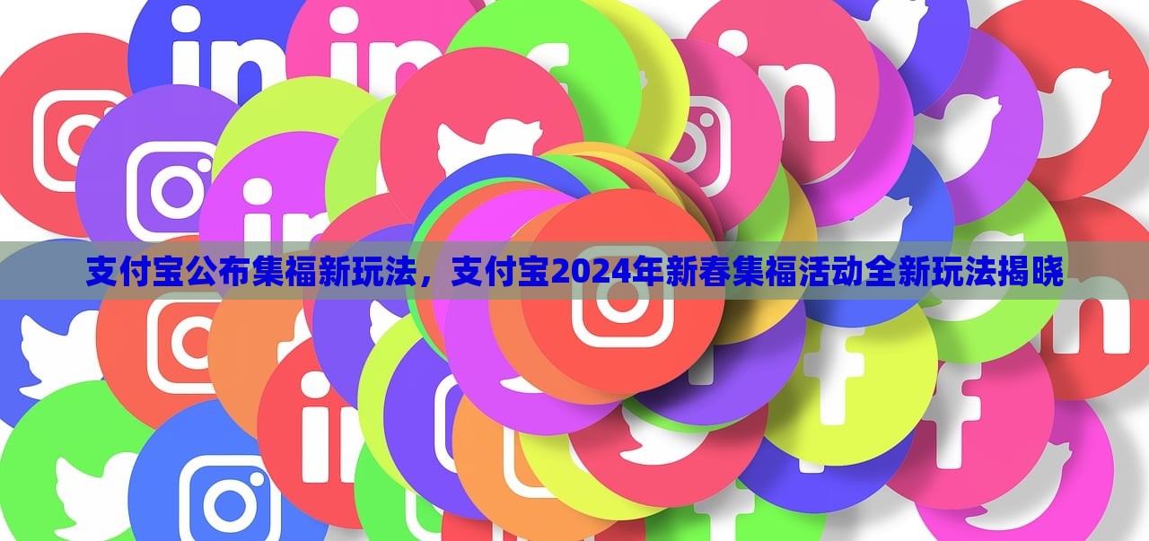 支付宝公布集福新玩法，支付宝2024年新春集福活动全新玩法揭晓，支付宝揭晓2024新春集福全新玩法，集福新玩法公布！