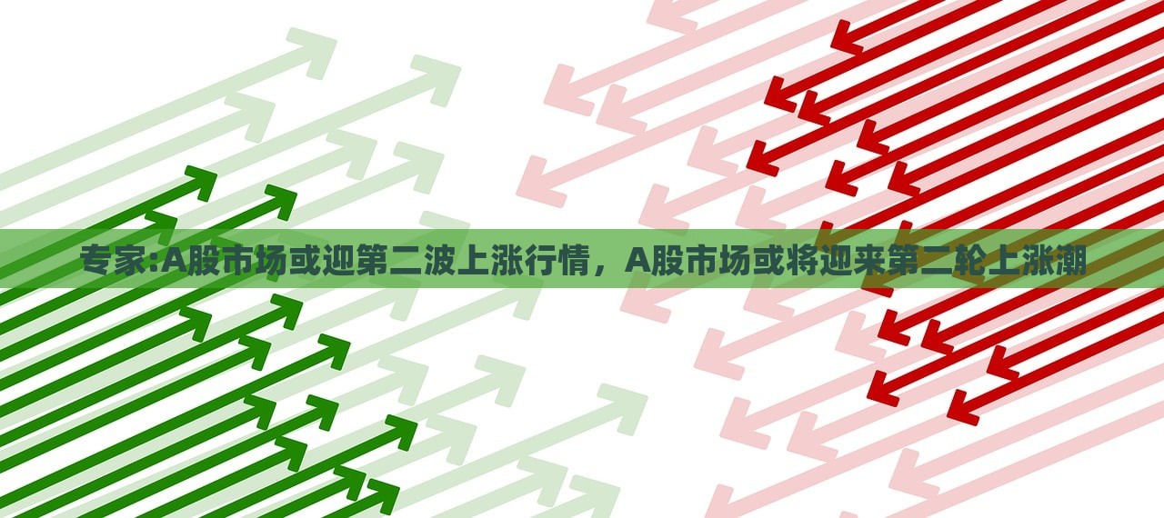 专家:A股市场或迎第二波上涨行情，A股市场或将迎来第二轮上涨潮，专家预测，A股市场即将迎来第二轮上涨潮，市场或将迎来第二波上涨行情