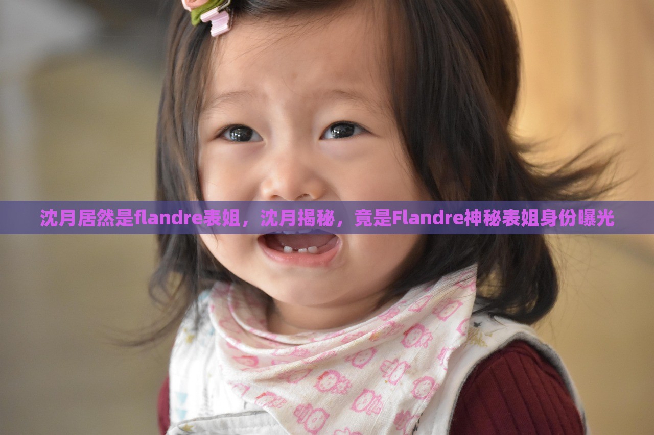 沈月居然是flandre表姐，沈月揭秘，竟是Flandre神秘表姐身份曝光，揭秘沈月与神秘人物Flandre的表姐关系，身份曝光引发热议