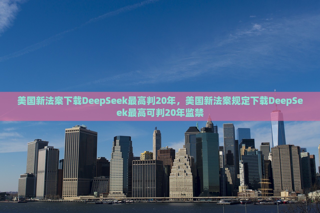 美国新法案下载DeepSeek最高判20年，美国新法案规定下载DeepSeek最高可判20年监禁，美国新法案规定，下载DeepSeek将面临最高20年监禁的处罚