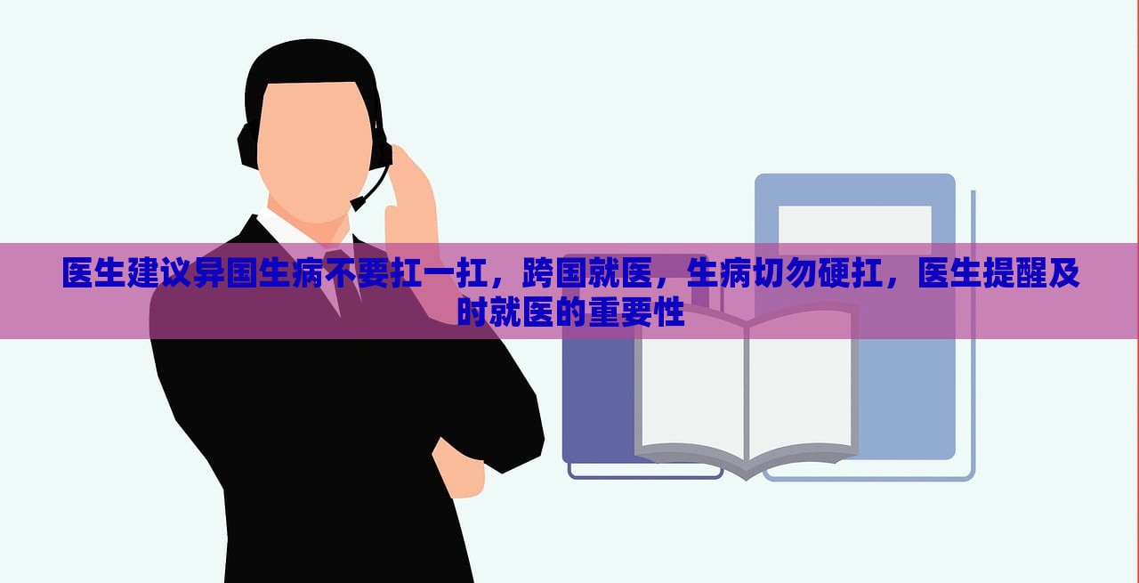 医生建议异国生病不要扛一扛，跨国就医，生病切勿硬扛，医生提醒及时就医的重要性，医生提醒，跨国就医，生病切勿硬扛，及时就医的重要性提示