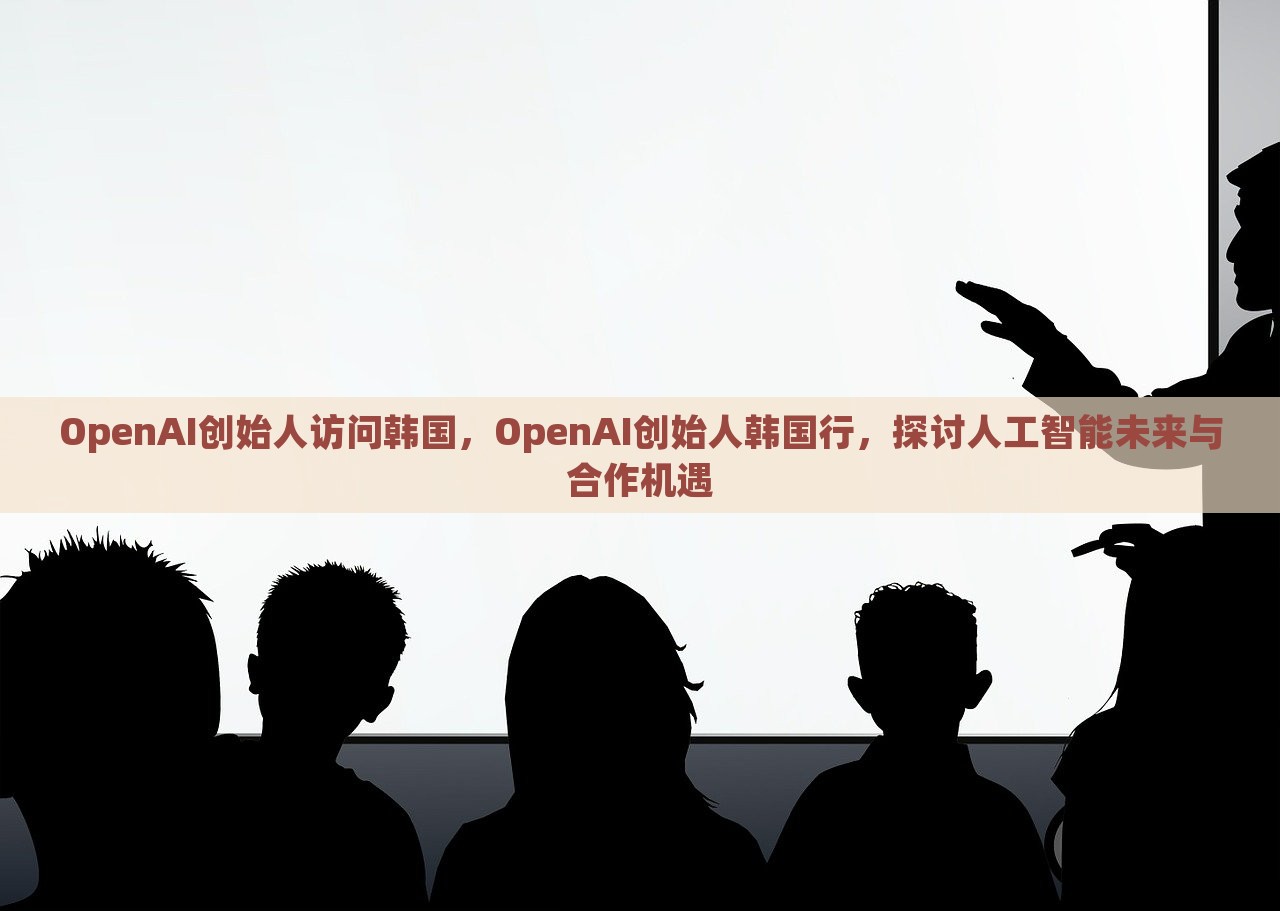 OpenAI创始人访问韩国，OpenAI创始人韩国行，探讨人工智能未来与合作机遇，OpenAI创始人访韩，聚焦人工智能未来合作机遇与探讨发展之路