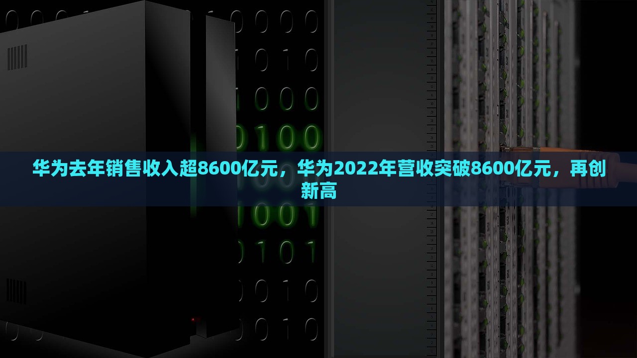 华为去年销售收入超8600亿元，华为2022年营收突破8600亿元，再创新高，华为2022年营收突破8600亿元，业绩再创新高