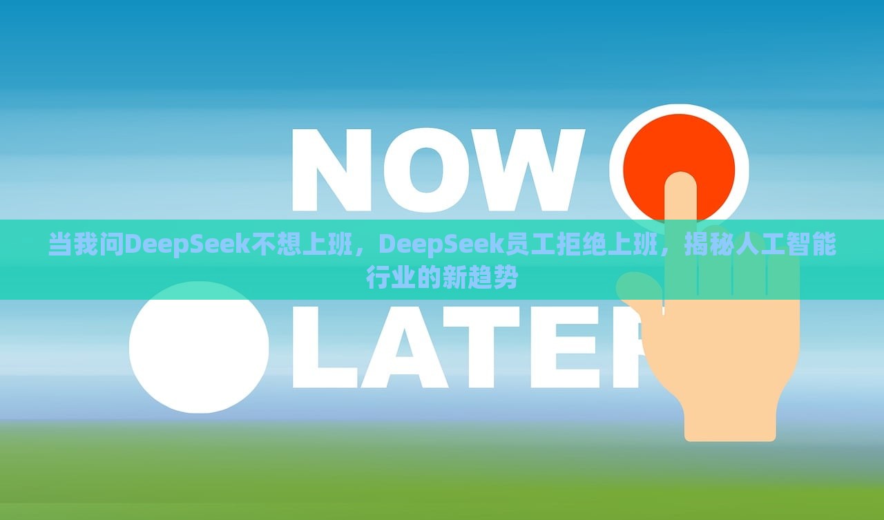 当我问DeepSeek不想上班，DeepSeek员工拒绝上班，揭秘人工智能行业的新趋势，揭秘人工智能行业新趋势，DeepSeek员工拒绝上班背后的思考与挑战