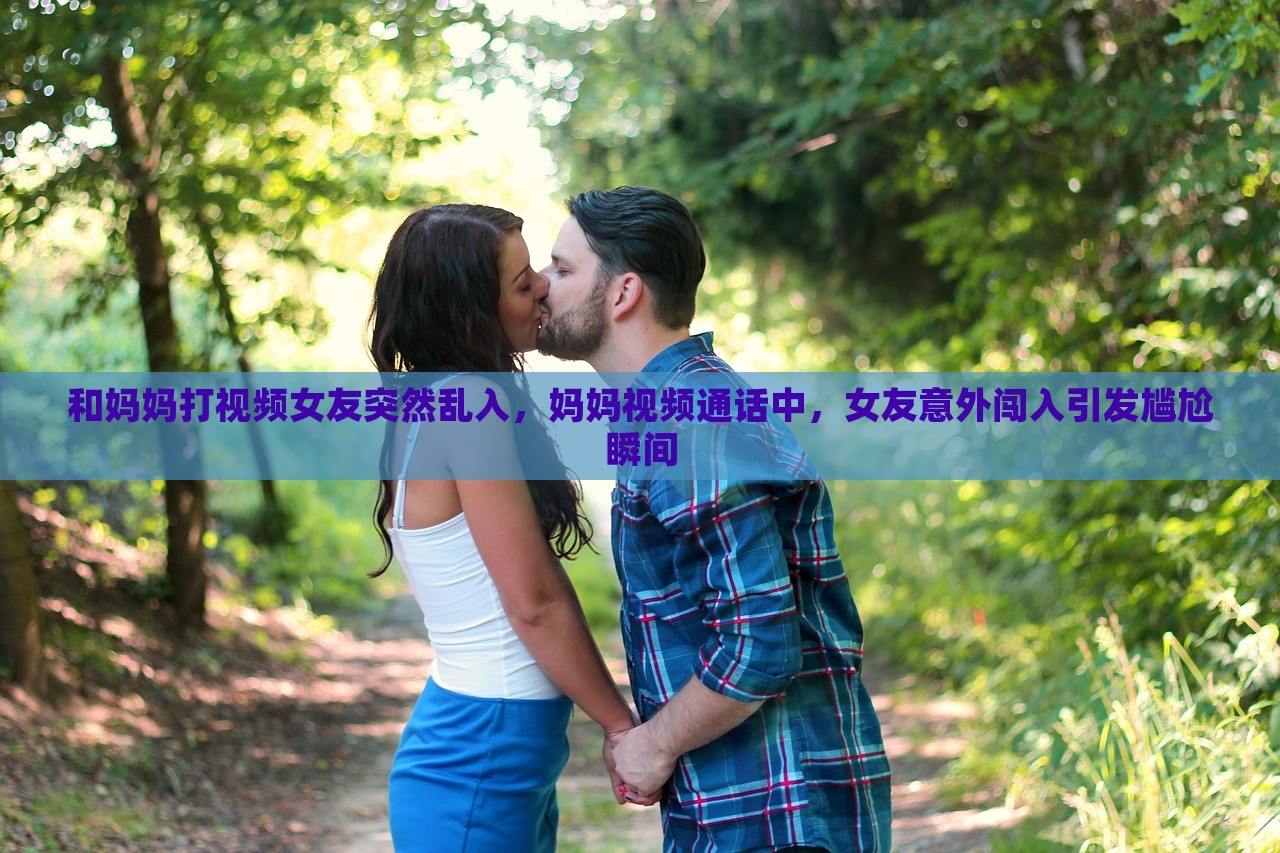 和妈妈打视频女友突然乱入，妈妈视频通话中，女友意外闯入引发尴尬瞬间，妈妈视频通话惊现女友，尴尬瞬间引发网友热议