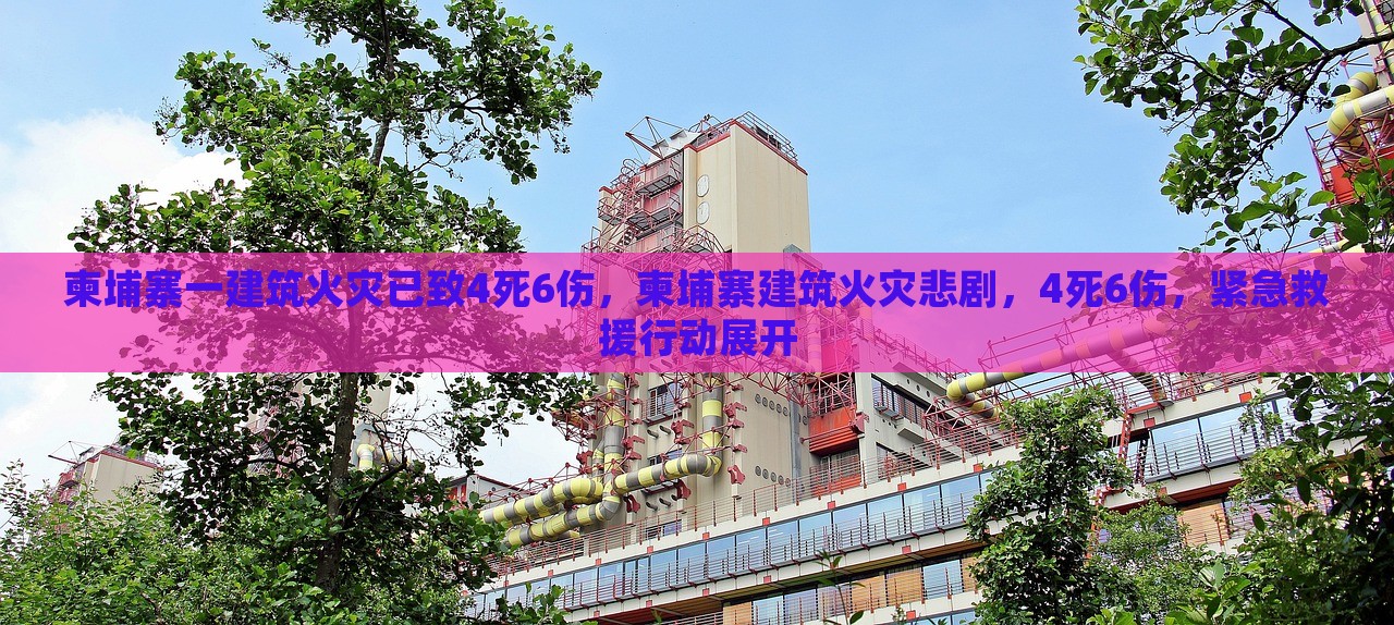 柬埔寨一建筑火灾已致4死6伤，柬埔寨建筑火灾悲剧，4死6伤，紧急救援行动展开，柬埔寨建筑火灾造成4死6伤，紧急救援行动启动的悲剧事件标题为，柬埔寨建筑火灾惨烈事故，多人伤亡紧急救援进行中