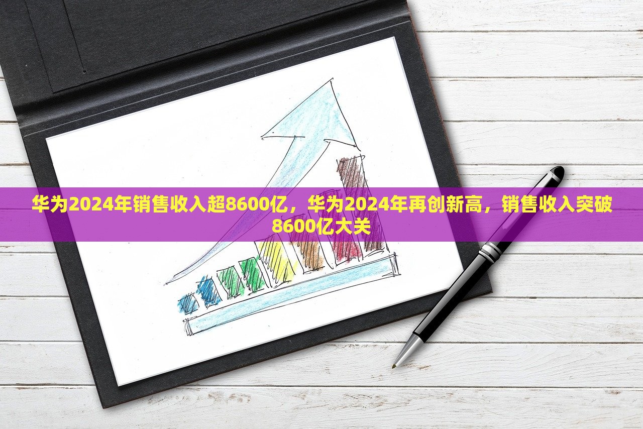 华为2024年销售收入超8600亿，华为2024年再创新高，销售收入突破8600亿大关，华为2024年再创销售高峰，突破8600亿大关