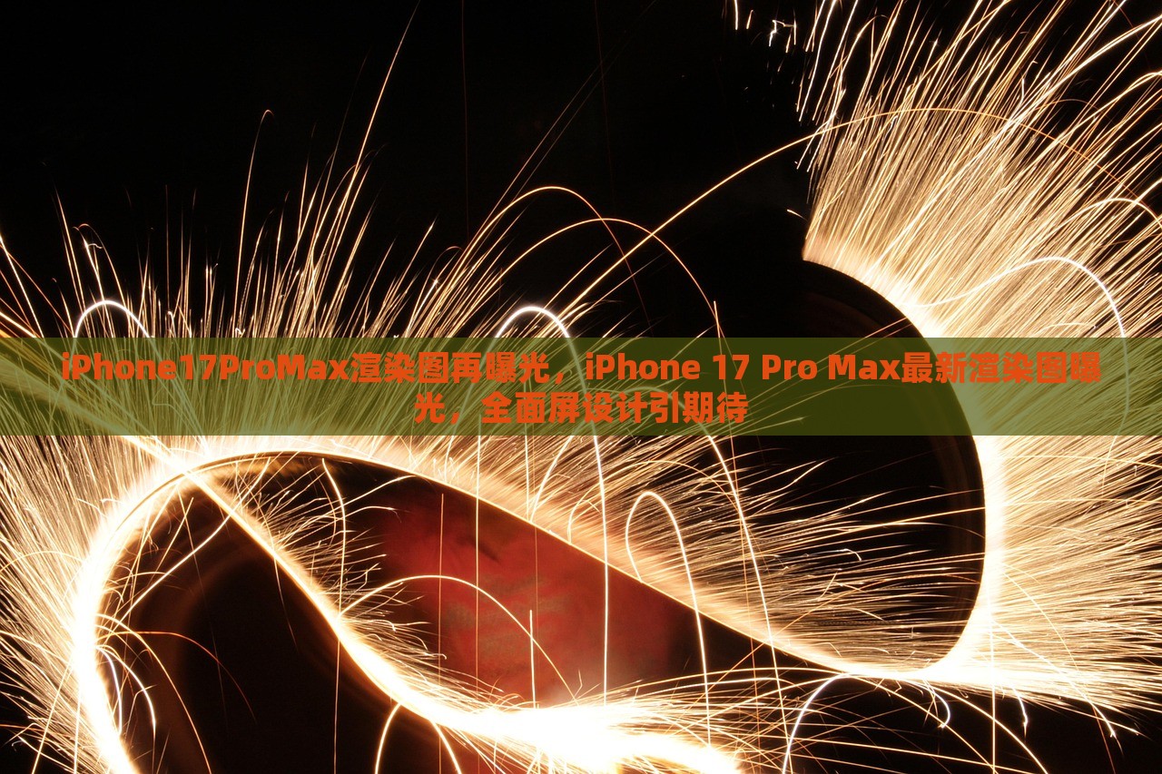 iPhone17ProMax渲染图再曝光，iPhone 17 Pro Max最新渲染图曝光，全面屏设计引期待，iPhone 17 Pro Max最新全面屏渲染图惊艳曝光，引发期待热潮