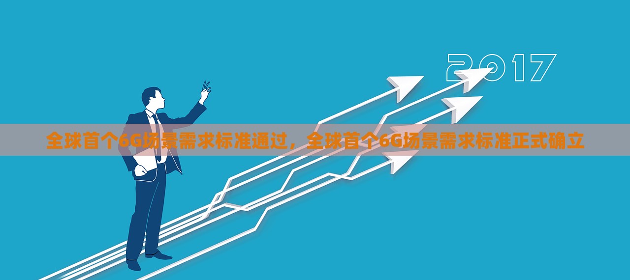 全球首个6G场景需求标准通过，全球首个6G场景需求标准正式确立，全球首个6G场景需求标准正式确立，开启下一代通信技术新篇章