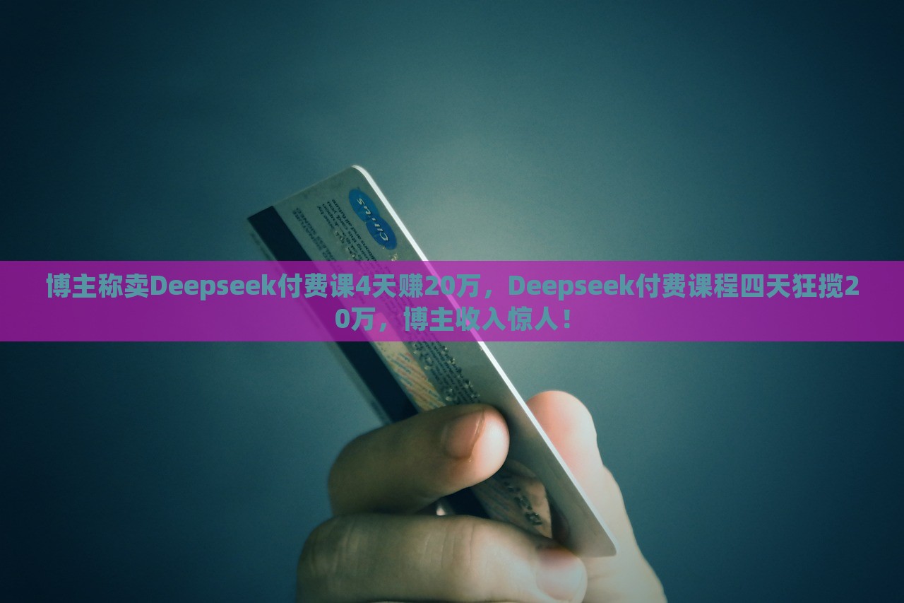 博主称卖Deepseek付费课4天赚20万，Deepseek付费课程四天狂揽20万，博主收入惊人！，Deepseek付费课程四日赚得20万，博主收入惊人揭秘！