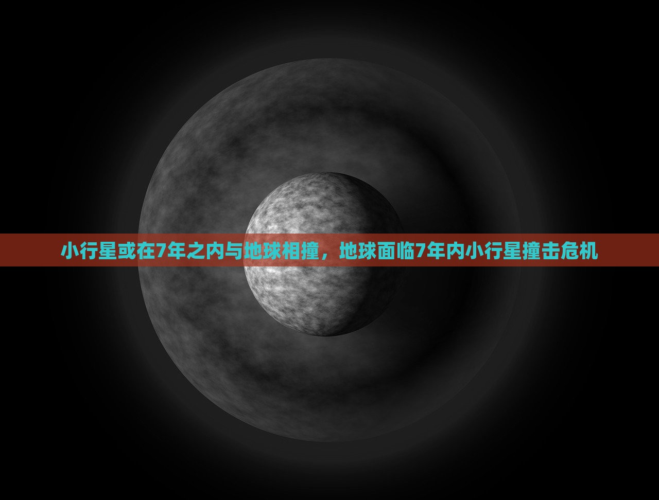 小行星或在7年之内与地球相撞，地球面临7年内小行星撞击危机，地球面临七年小行星撞击危机，小行星可能与地球相撞警告升级